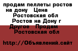 продам пеллеты ростов-на-дону › Цена ­ 11 000 - Ростовская обл., Ростов-на-Дону г. Другое » Продам   . Ростовская обл.